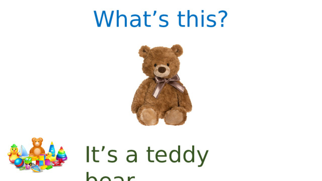 What’s this? It’s a teddy bear. 