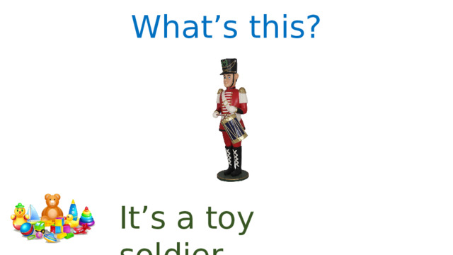 What’s this? It’s a toy soldier. 