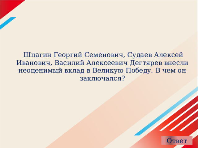  Шпагин Георгий Семенович, Судаев Алексей Иванович, Василий Алексеевич Дегтярев внесли неоценимый вклад в Великую Победу. В чем он заключался? 