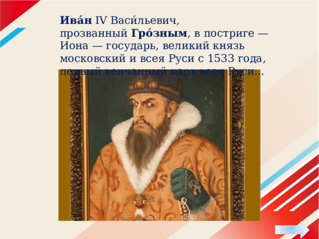Ива́н  IV Васи́льевич, прозванный  Гро́зным , в постриге — Иона — государь, великий князь московский и всея Руси с 1533 года, первый венчанный царь всея Руси... 