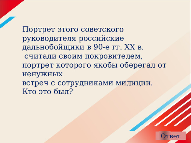 Портрет этого советского руководителя российские дальнобойщики в 90-е гг. XX в.  считали своим покровителем, портрет которого якобы оберегал от ненужных встреч с сотрудниками милиции. Кто это был?    