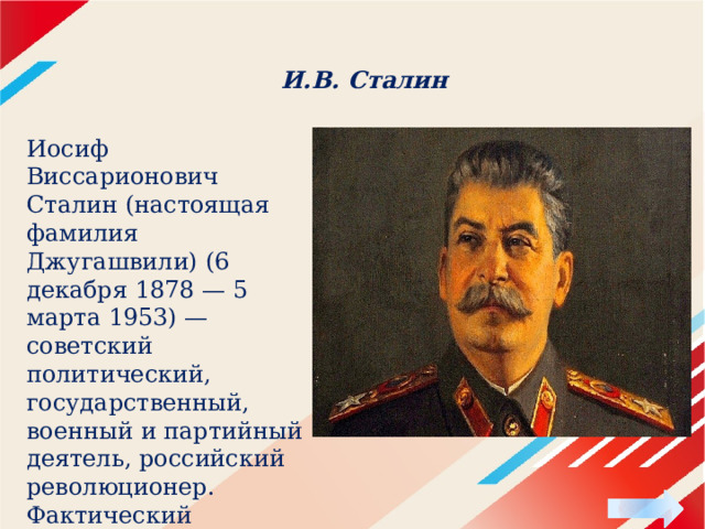 И.В. Сталин Иосиф Виссарионович Сталин (настоящая фамилия Джугашвили) (6 декабря 1878 — 5 марта 1953) — советский политический, государственный, военный и партийный деятель, российский революционер. Фактический руководитель СССР. 