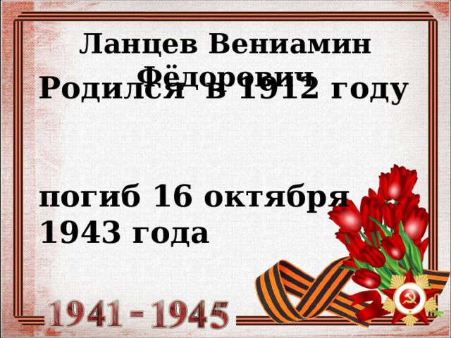 Ланцев Вениамин Фёдорович Родился в 1912 году  погиб 16 октября 1943 года 