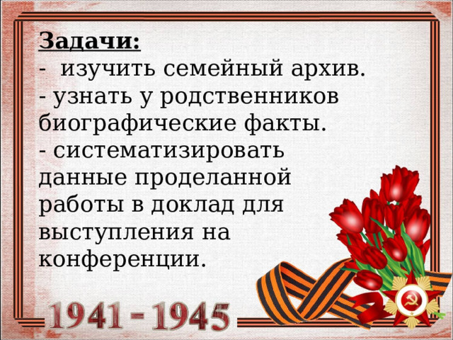 Задачи:  - изучить семейный архив. - узнать у родственников биографические факты. - систематизировать данные проделанной работы в доклад для выступления на конференции. 