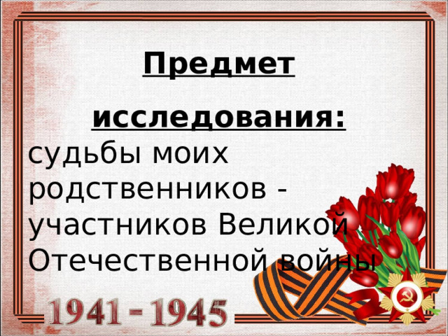Предмет исследования: судьбы моих родственников - участников Великой Отечественной войны 