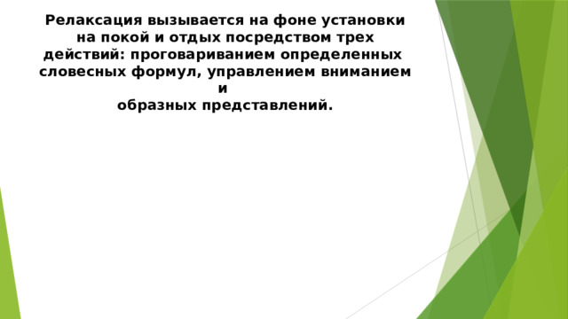 Релаксация вызывается на фоне установки на покой и отдых посредством трех действий: проговариванием определенных  словесных формул, управлением вниманием и  образных представлений.   