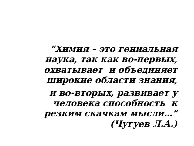 “ Химия – это гениальная наука, так как во-первых, охватывает и объединяет широкие области знания, и во-вторых, развивает у человека способность к резким скачкам мысли…”  (Чугуев Л.А.) 