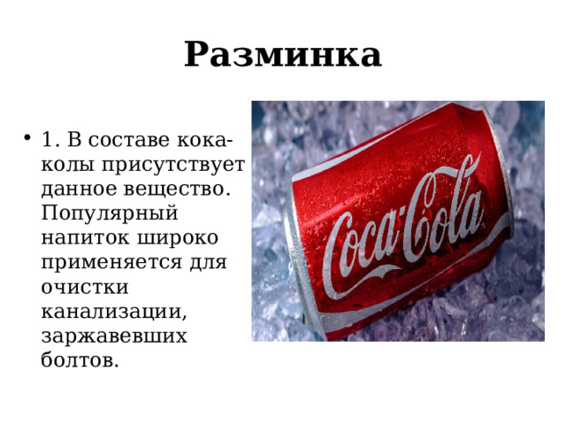 Разминка 1. В составе кока-колы присутствует данное вещество. Популярный напиток широко применяется для очистки канализации, заржавевших болтов. 
