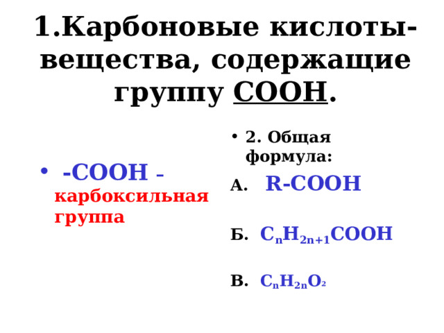 1.Карбоновые кислоты-вещества, содержащие группу СООН .   -СООН – карбоксильная группа 2. Общая формула: А. R -СООН  Б. С n H 2n+1 COOH  В. С n H 2n O 2  