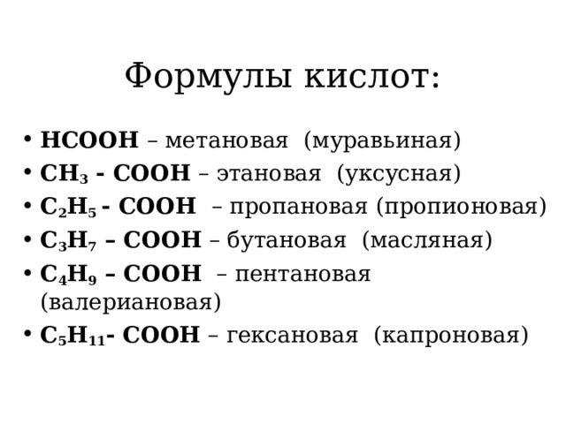 Формулы кислот: НСООН – метановая (муравьиная) СН 3 - СООН – этановая (уксусная) С 2 Н 5 - СООН – пропановая (пропионовая) С 3 Н 7 – СООН – бутановая (масляная) С 4 Н 9 – СООН – пентановая (валериановая) С 5 Н 11 - СООН – гексановая (капроновая)  