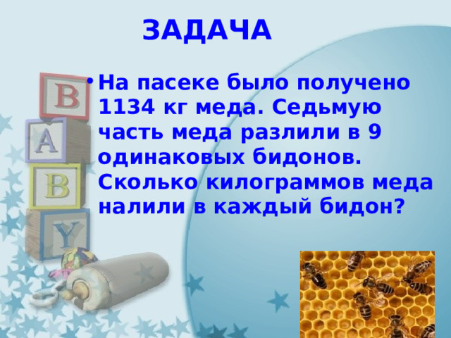 ЗАДАЧА На пасеке было получено 1134 кг меда. Седьмую часть меда разлили в 9 одинаковых бидонов. Сколько килограммов меда налили в каждый бидон? 