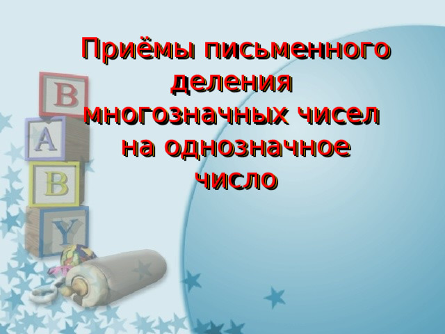 Приёмы письменного деления  многозначных чисел  на однозначное число 