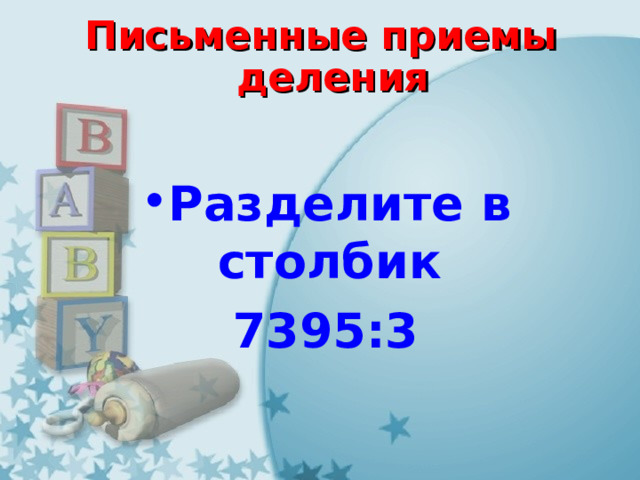 Письменные приемы деления   Разделите в столбик 7395:3 