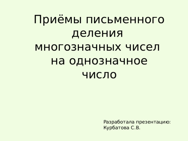 Приёмы письменного деления  многозначных чисел  на однозначное число Разработала презентацию: Курбатова С.В. 