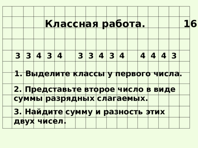 3 3 4 3 4 3 3 4 3 4 4 4 4 3 Классная работа.   16.12 1. Выделите классы у первого числа. 2. Представьте второе число в виде суммы разрядных слагаемых. 3. Найдите сумму и разность этих двух чисел. 