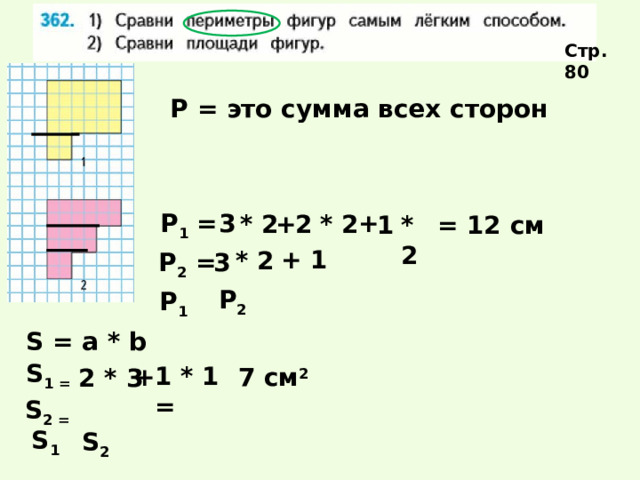 Стр. 80 Р = это сумма всех сторон + Р 1 = 3 2 * 2 + * 2 1 * 2 = 12 см + 1 * 2 Р 2 = 3 Р 2 Р 1  S = a * b S 1 =  1 * 1 = + 7 см 2 2 * 3 S 2 =  S 1 S 2  