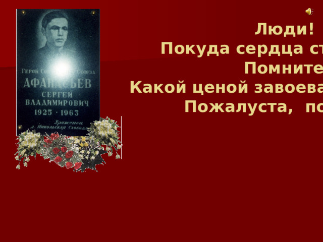 Люди! Покуда сердца стучатся, - Помните! Какой ценой завоевано счастье, - Пожалуста, помните! 