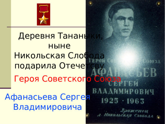 Деревня Тананыки, ныне Никольская Слобода подарила Отечетсву Героя Советского Союза Афанасьева Сергея Владимировича 