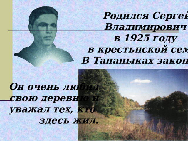 Родился Сергей Владимирович в 1925 году в крестьнской семье. В Тананыках закончил школу. Он очень любил свою деревню и уважал тех, кто здесь жил. 