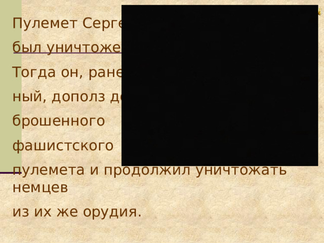 Пулемет Сергея был уничтожен. Тогда он, ране- ный, дополз до брошенного фашистского пулемета и продолжил уничтожать немцев из их же орудия. 