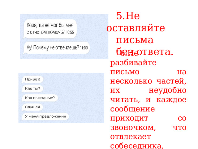 5.Не оставляйте письма без ответа. 6.Не разбивайте письмо на несколько частей, их неудобно читать, и каждое сообщение приходит со звоночком, что отвлекает собеседника. 