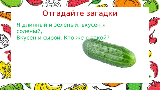 Отгадайте загадки Я длинный и зеленый, вкусен я соленый,  Вкусен и сырой. Кто же я такой? 