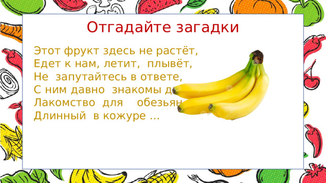 Отгадайте загадки Этот фрукт здесь не растёт, Едет к нам, летит, плывёт, Не запутайтесь в ответе, С ним давно знакомы дети, Лакомство для обезьян - Длинный в кожуре … 