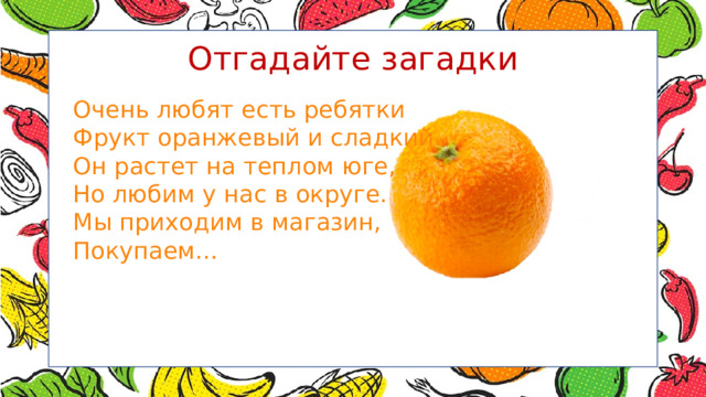 Отгадайте загадки Очень любят есть ребятки Фрукт оранжевый и сладкий. Он растет на теплом юге, Но любим у нас в округе. Мы приходим в магазин, Покупаем… 