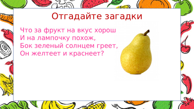 Отгадайте загадки Что за фрукт на вкус хорош И на лампочку похож, Бок зеленый солнцем греет, Он желтеет и краснеет? 