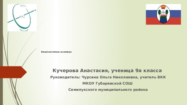            Биоразлагаемые полимеры   Кучерова Анастасия, ученица 9а класса Руководитель: Чурсина Ольга Николаевна, учитель ВКК МКОУ Губаревской СОШ Семилукского муниципального района 