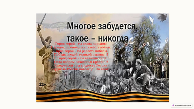 Город-герой - ты слава народов! Народов, прошедших тяжесть войны. Город-герой - ты радость победы, Победы людей великой страны!!! 2. Город-герой - ты великая сила!! Сила добром созиданья крепка!!! Город-герой - ты гордость России! Гордость России навсегда! На века!! 