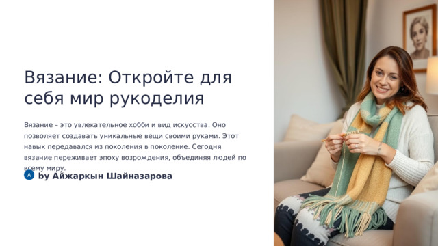 Вязание: Откройте для себя мир рукоделия Вязание – это увлекательное хобби и вид искусства. Оно позволяет создавать уникальные вещи своими руками. Этот навык передавался из поколения в поколение. Сегодня вязание переживает эпоху возрождения, объединяя людей по всему миру. by Айжаркын Шайназарова  