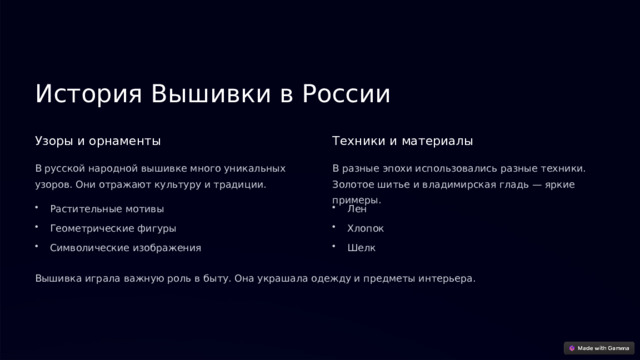 История Вышивки в России Узоры и орнаменты Техники и материалы В русской народной вышивке много уникальных узоров. Они отражают культуру и традиции. В разные эпохи использовались разные техники. Золотое шитье и владимирская гладь — яркие примеры. Растительные мотивы Лен Геометрические фигуры Хлопок Символические изображения Шелк Вышивка играла важную роль в быту. Она украшала одежду и предметы интерьера.  