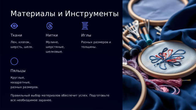Материалы и Инструменты Ткани Нитки Иглы Лен, хлопок, шерсть, шелк. Мулине, шерстяные, шелковые. Разных размеров и толщины. Пяльцы Круглые, квадратные, разных размеров. Правильный выбор материалов обеспечит успех. Подготовьте все необходимое заранее.  