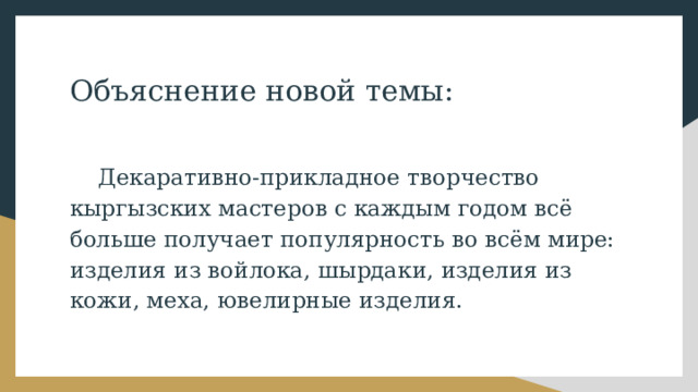 Объяснение новой темы:  Декаративно-прикладное творчество кыргызских мастеров с каждым годом всё больше получает популярность во всём мире: изделия из войлока, шырдаки, изделия из кожи, меха, ювелирные изделия. 
