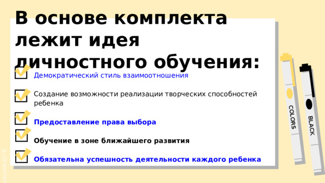 В основе комплекта лежит идея личностного обучения: Демократический стиль взаимоотношения Создание возможности реализации творческих способностей ребенка  Предоставление права выбора  Обучение в зоне ближайшего развития  Обязательна успешность деятельности каждого ребенка 