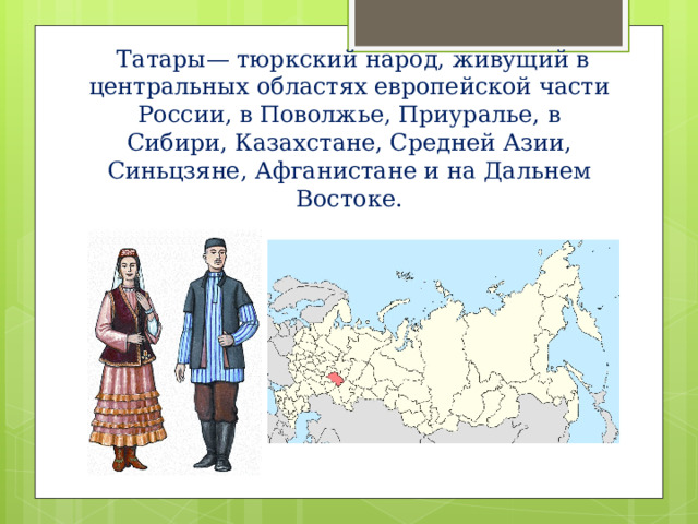  Татары— тюркский народ, живущий в центральных областях европейской части России, в Поволжье, Приуралье, в Сибири, Казахстане, Средней Азии, Синьцзяне, Афганистане и на Дальнем Востоке. 