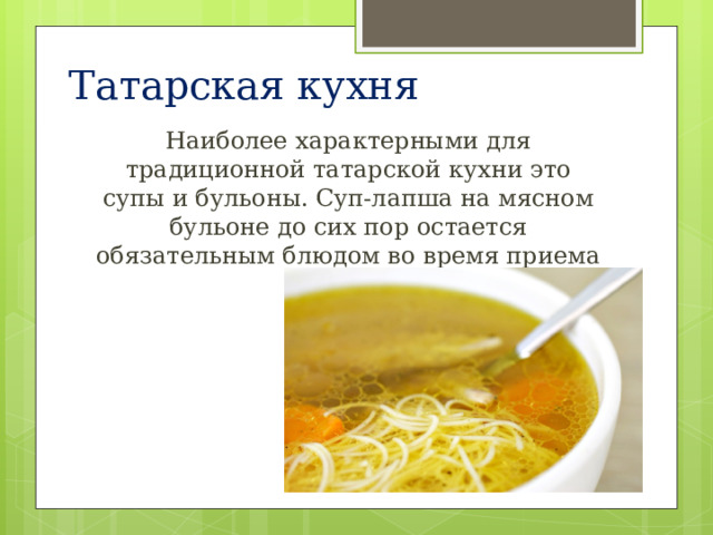 Татарская кухня Наиболее характерными для традиционной татарской кухни это супы и бульоны. Суп-лапша на мясном бульоне до сих пор остается обязательным блюдом во время приема гостей. 