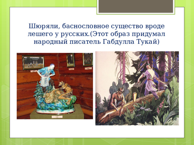 Шюряли, баснословное существо вроде лешего у русских.(Этот образ придумал народный писатель Габдулла Тукай) 