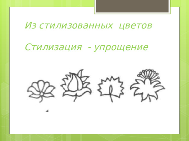 Из стилизованных цветов   Стилизация - упрощение 