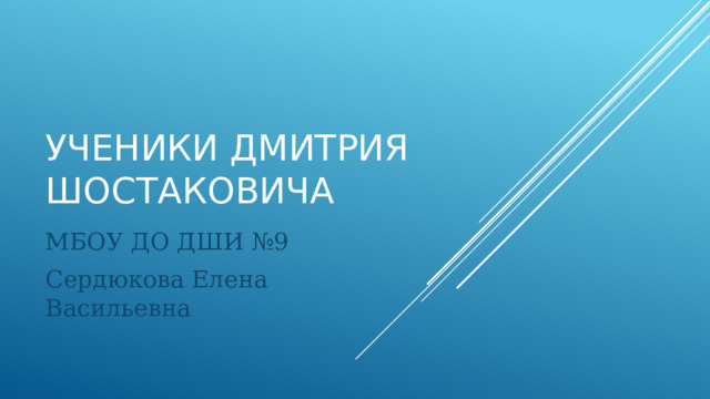 Ученики Дмитрия Шостаковича МБОУ ДО ДШИ №9 Сердюкова Елена Васильевна 