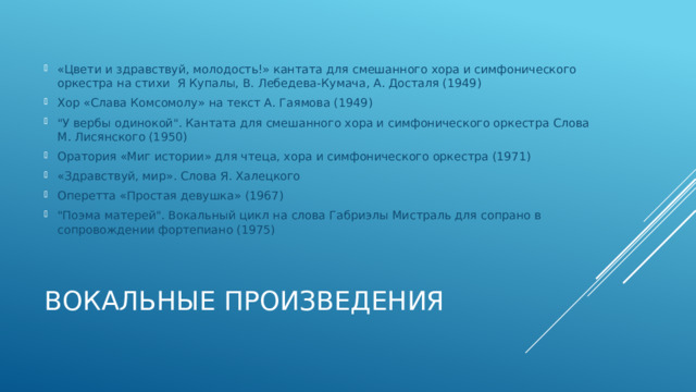 «Цвети и здравствуй, молодость!» кантата для смешанного хора и симфонического оркестра на стихи Я Купалы, В. Лебедева-Кумача, А. Досталя (1949) Хор «Слава Комсомолу» на текст А. Гаямова (1949) 