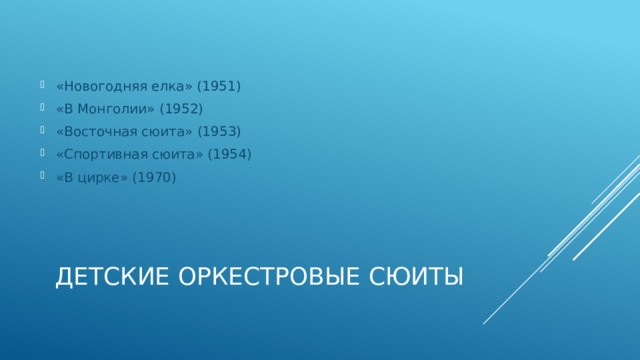 «Новогодняя елка» (1951) «В Монголии» (1952) «Восточная сюита» (1953) «Спортивная сюита» (1954) «В цирке» (1970) Детские оркестровые сюиты 
