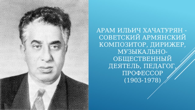 Арам Ильич Хачатурян -  Советский армянский композитор, дирижер, музыкально-общественный деятель, педагог, профессор  (1903-1978) 