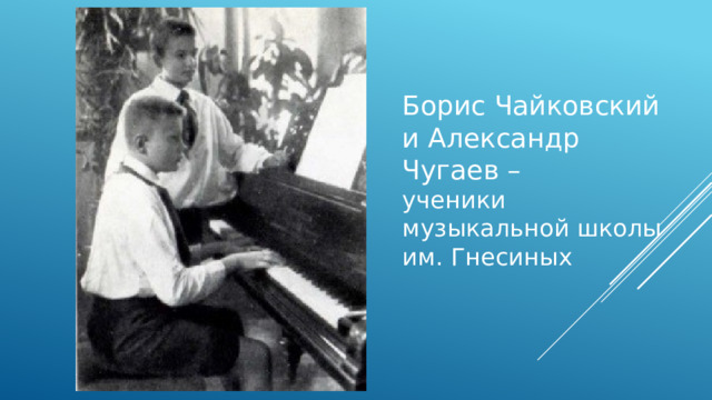 Борис Чайковский и Александр Чугаев –  ученики музыкальной школы им. Гнесиных 