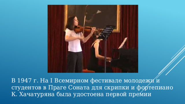 В 1947 г. На I Всемирном фестивале молодежи и студентов в Праге Соната для скрипки и фортепиано К. Хачатуряна была удостоена первой премии 