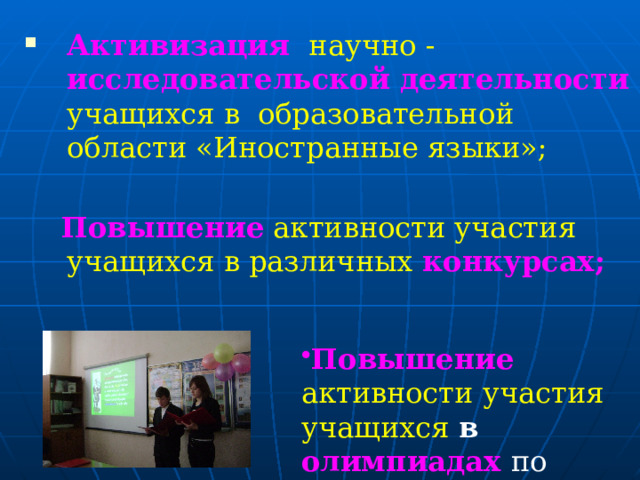 Активизация  научно -  исследовательской деятельности  учащихся в образовательной области «Иностранные языки»;   Повышение  активности участия учащихся в различных  конкурсах; Повышение активности участия учащихся в олимпиадах  по английскому языку. 
