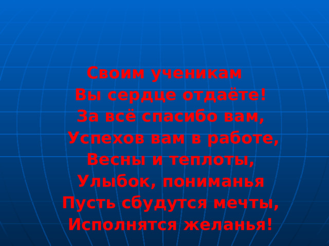Своим ученикам  Вы сердце отдаёте!  За всё спасибо вам,  Успехов вам в работе,  Весны и теплоты,  Улыбок, пониманья  Пусть сбудутся мечты,  Исполнятся желанья! 