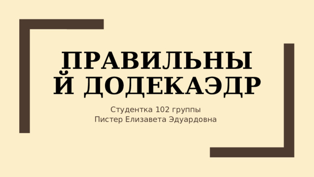 Правильный додекаэдр Студентка 102 группы Пистер Елизавета Эдуардовна 