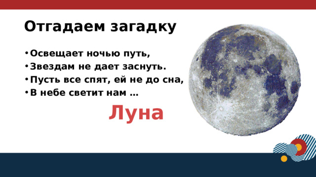 Отгадаем загадку Освещает ночью путь, Звездам не дает заснуть. Пусть все спят, ей не до сна, В небе светит нам … Луна  